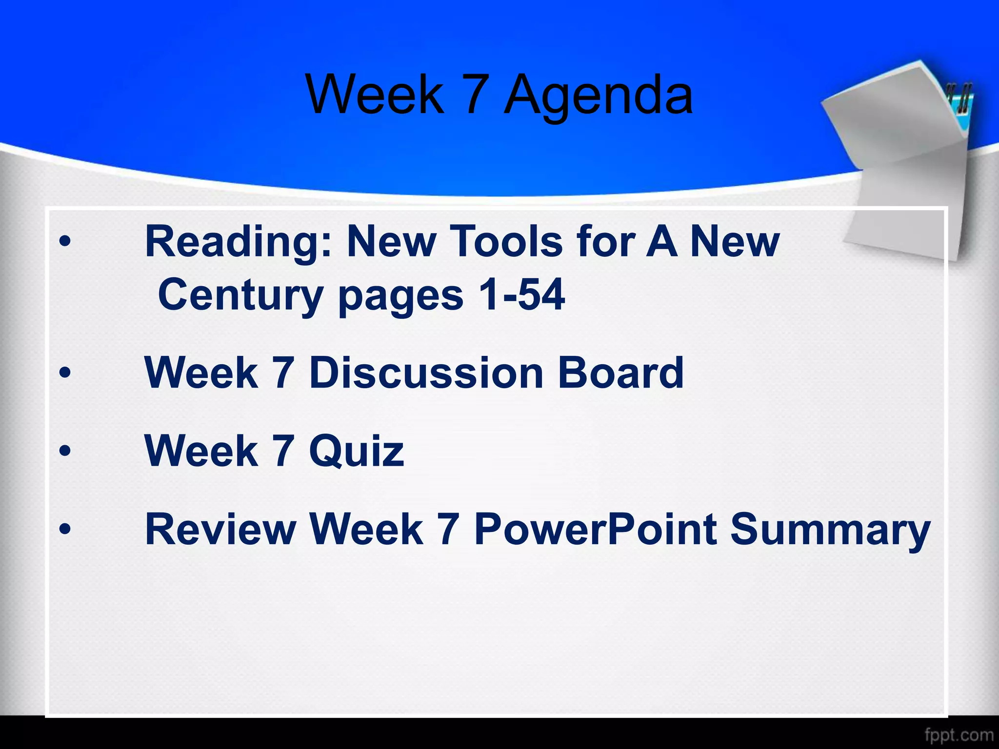 Week 7 Agenda
• Reading: New Tools for A New
Century pages 1-54
• Week 7 Discussion Board
• Week 7 Quiz
• Review Week 7 PowerPoint Summary
 