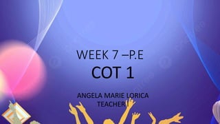 WEEK 7 –P.E
COT 1
ANGELA MARIE LORICA
TEACHER I
 
