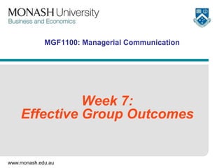 www.monash.edu.au
MGF1100: Managerial Communication
Week 7:
Effective Group Outcomes
 