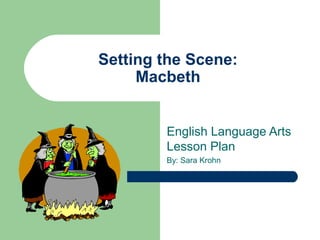 Setting the Scene:
Macbeth
English Language Arts
Lesson Plan
By: Sara Krohn
 