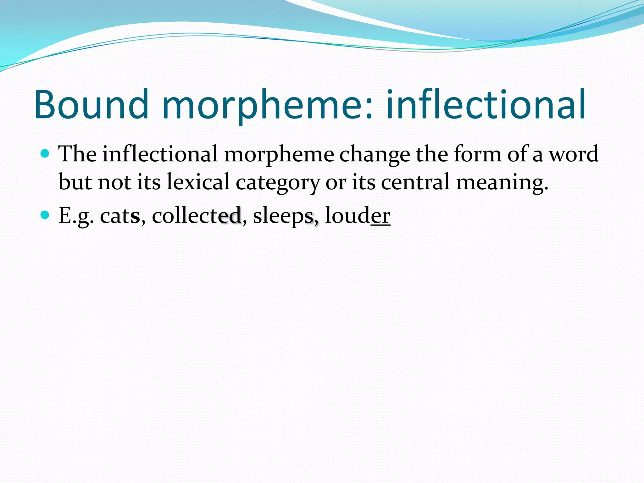 Bound morpheme: inflectionalThe inflectional morpheme change the form of a word but not its lexical category or its central meaning.E.g. cats, collected, sleeps, louder