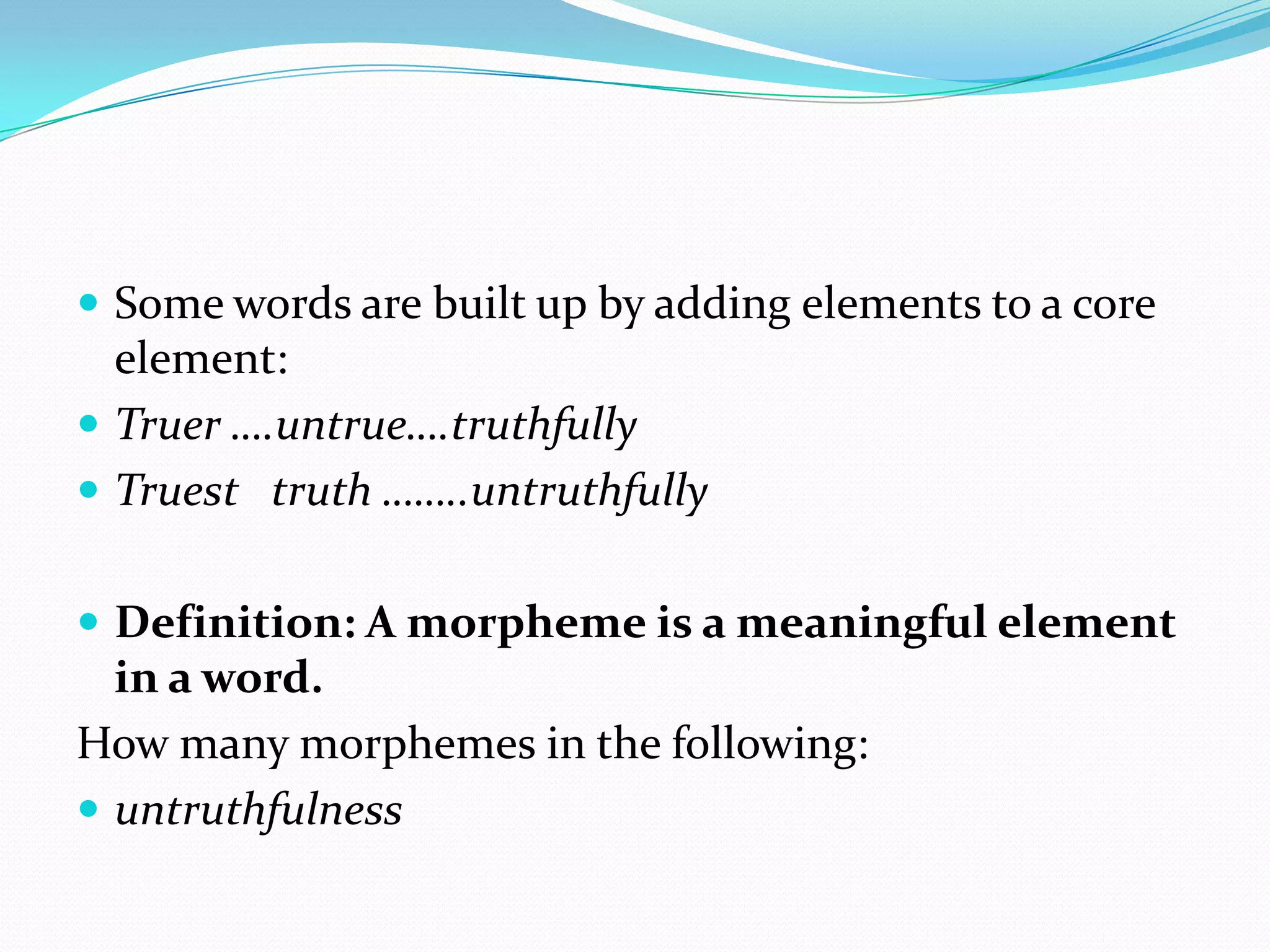 Some words are built up by adding elements to a core element:Truer ….untrue….truthfullyTruest   truth ……..untruthfullyDefinition: A morpheme is a meaningful element in a word.How many morphemes in the following:untruthfulness