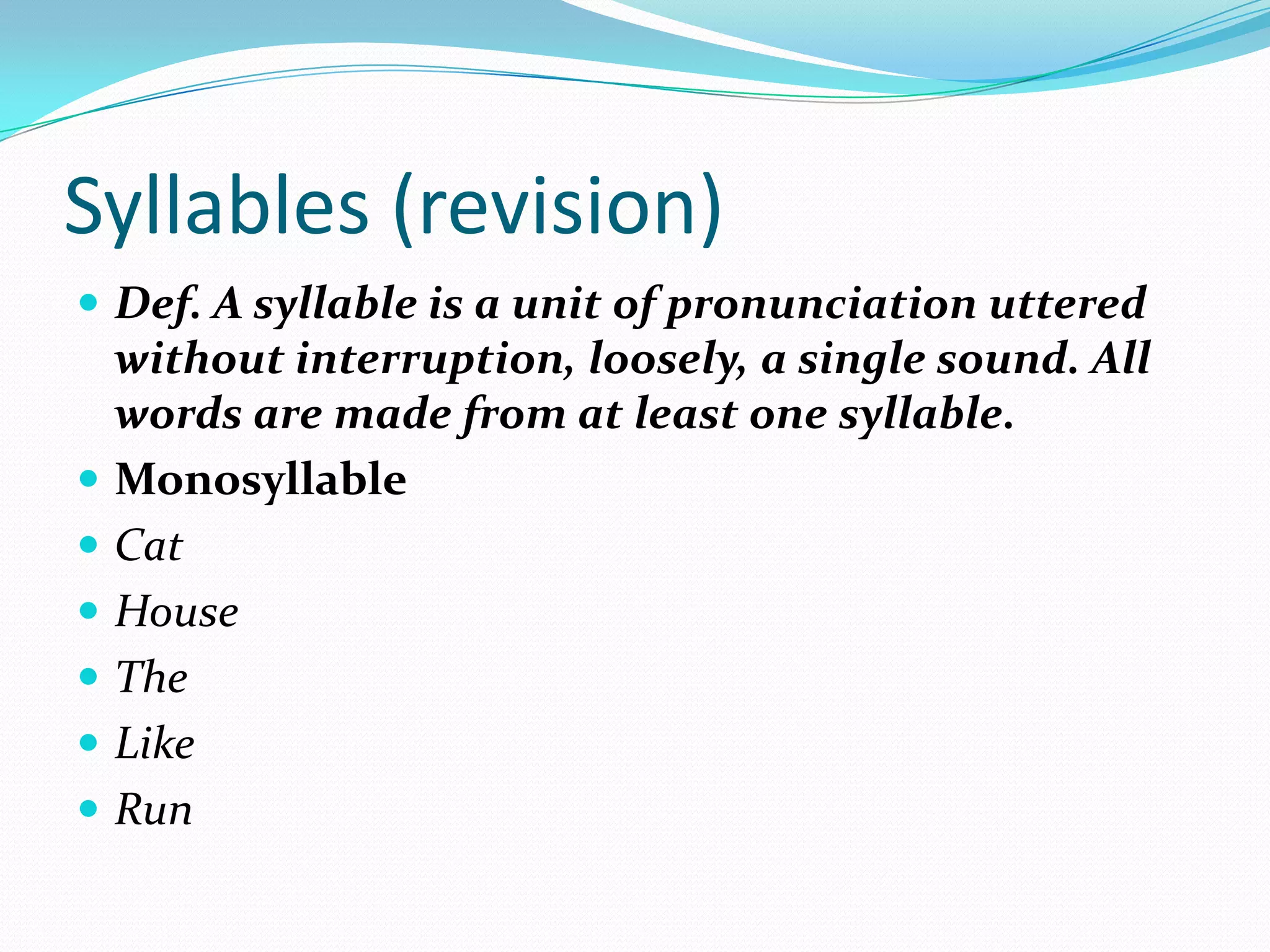 Syllables (revision)Def. A syllable is a unit of pronunciation uttered without interruption, loosely, a single sound. All words are made from at least one syllable.MonosyllableCatHouseTheLikeRun