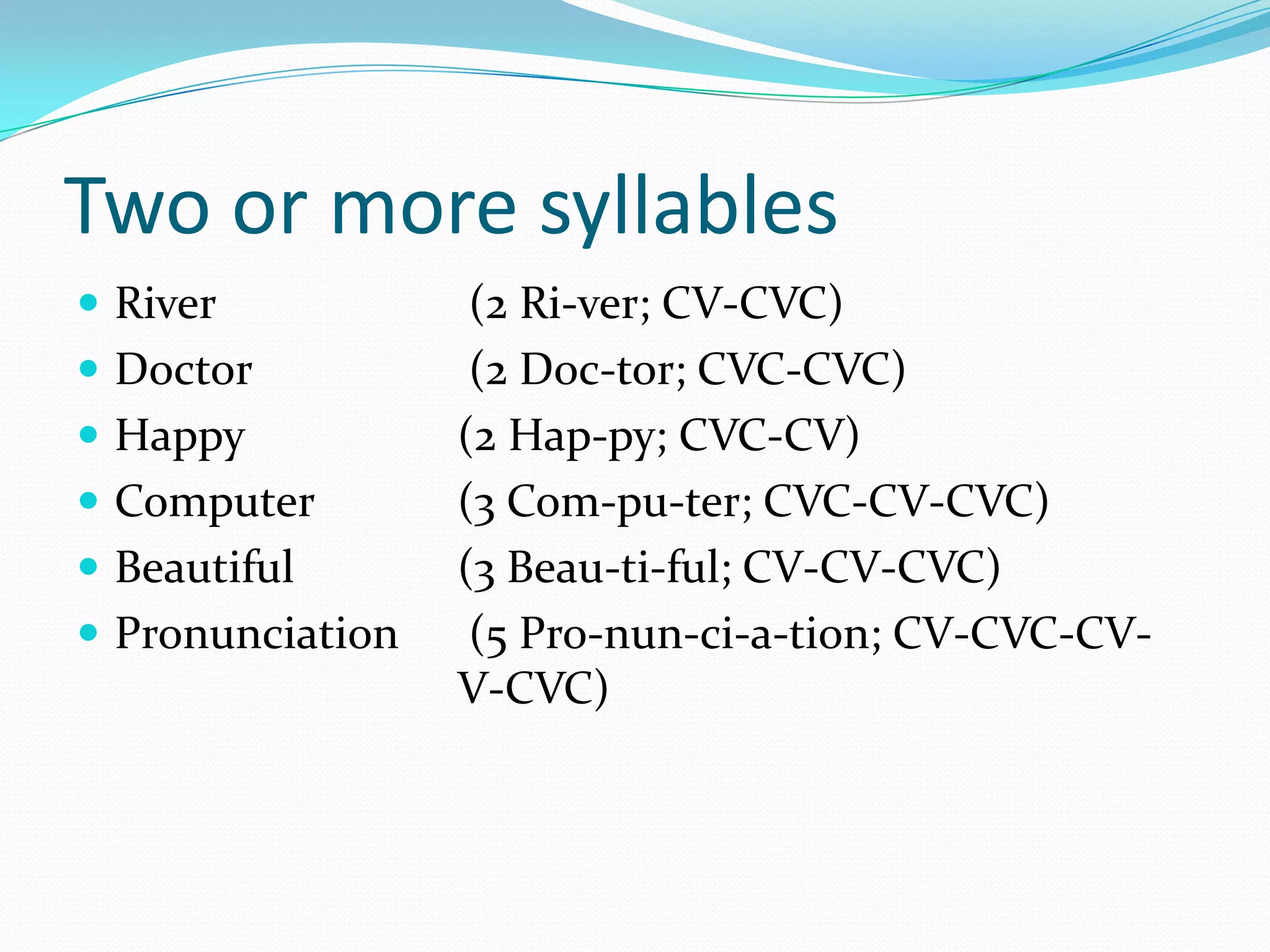Two or more syllablesRiver		 (2 Ri-ver; CV-CVC)Doctor		 (2 Doc-tor; CVC-CVC)Happy 		(2 Hap-py; CVC-CV)Computer 		(3 Com-pu-ter; CVC-CV-CVC)Beautiful 		(3 Beau-ti-ful; CV-CV-CVC)Pronunciation	 (5 Pro-nun-ci-a-tion; CV-CVC-CV-			V-CVC)