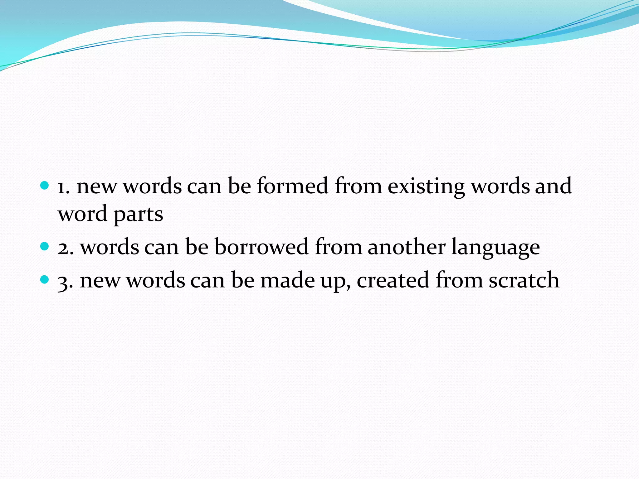 1. new words can be formed from existing words and word parts2. words can be borrowed from another language3. new words can be made up, created from scratch