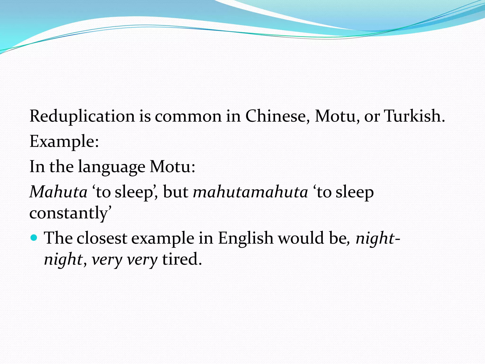 Reduplication is common in Chinese, Motu, or Turkish.Example:In the language Motu:Mahuta ‘to sleep’, but mahutamahuta ‘to sleep constantly’ The closest example in English would be, night-night, very verytired.