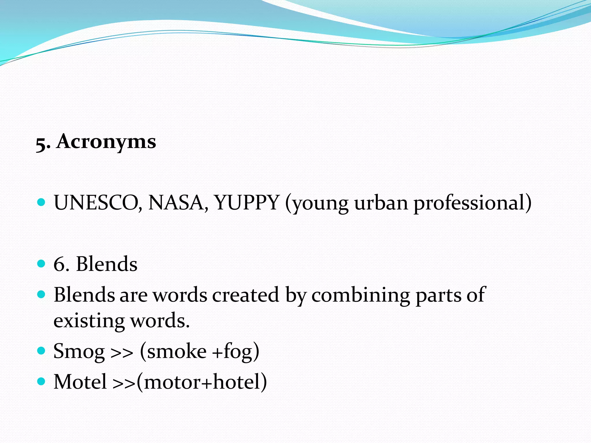 5. AcronymsUNESCO, NASA, YUPPY (young urban professional)6. BlendsBlends are words created by combining parts of existing words.Smog >> (smoke +fog)Motel >>(motor+hotel)
