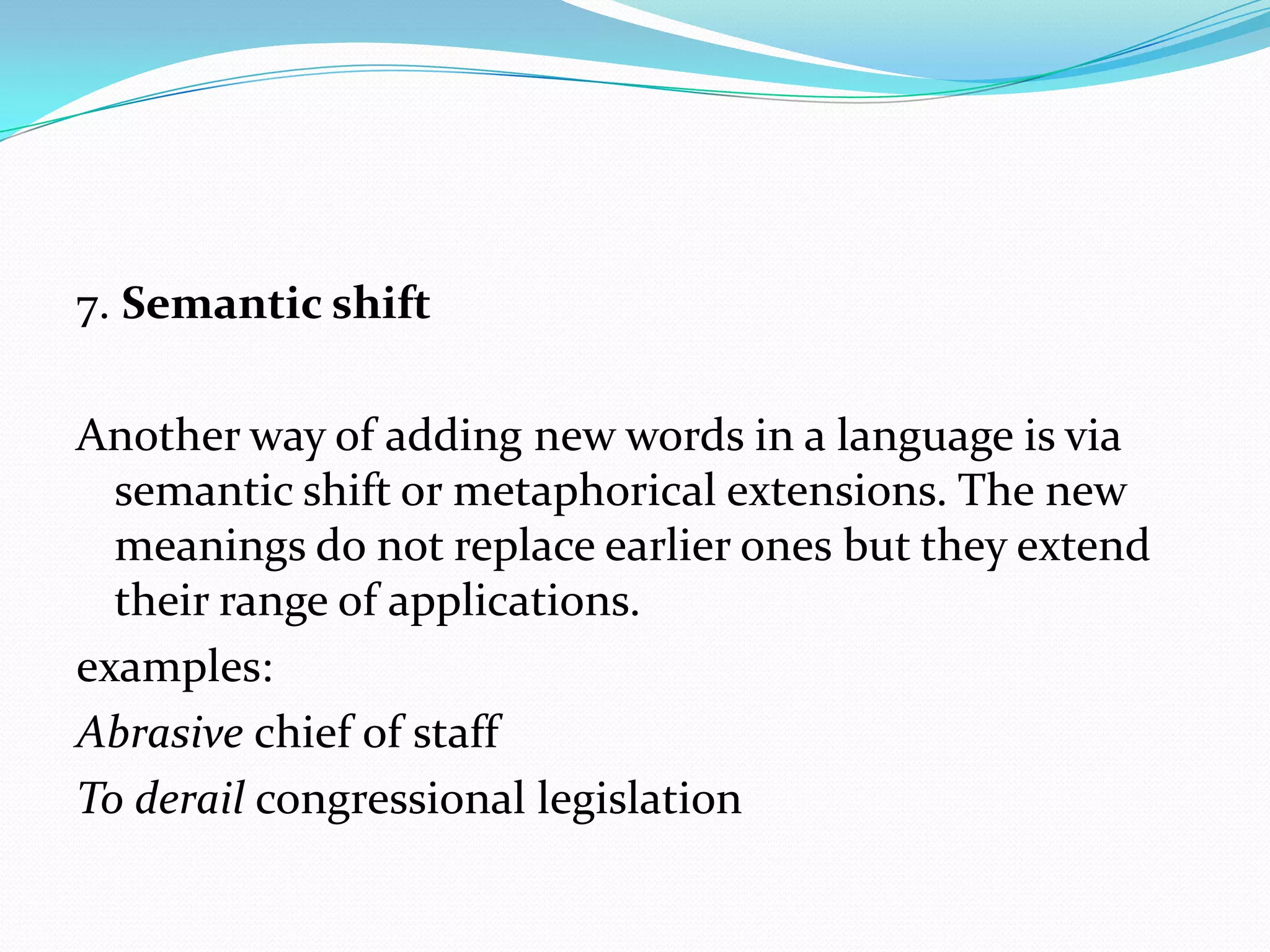 7. Semantic shiftAnother way of adding new words in a language is via semantic shift or metaphorical extensions. The new meanings do not replace earlier ones but they extend their range of applications.examples:Abrasive chief of staff To derail congressional legislation