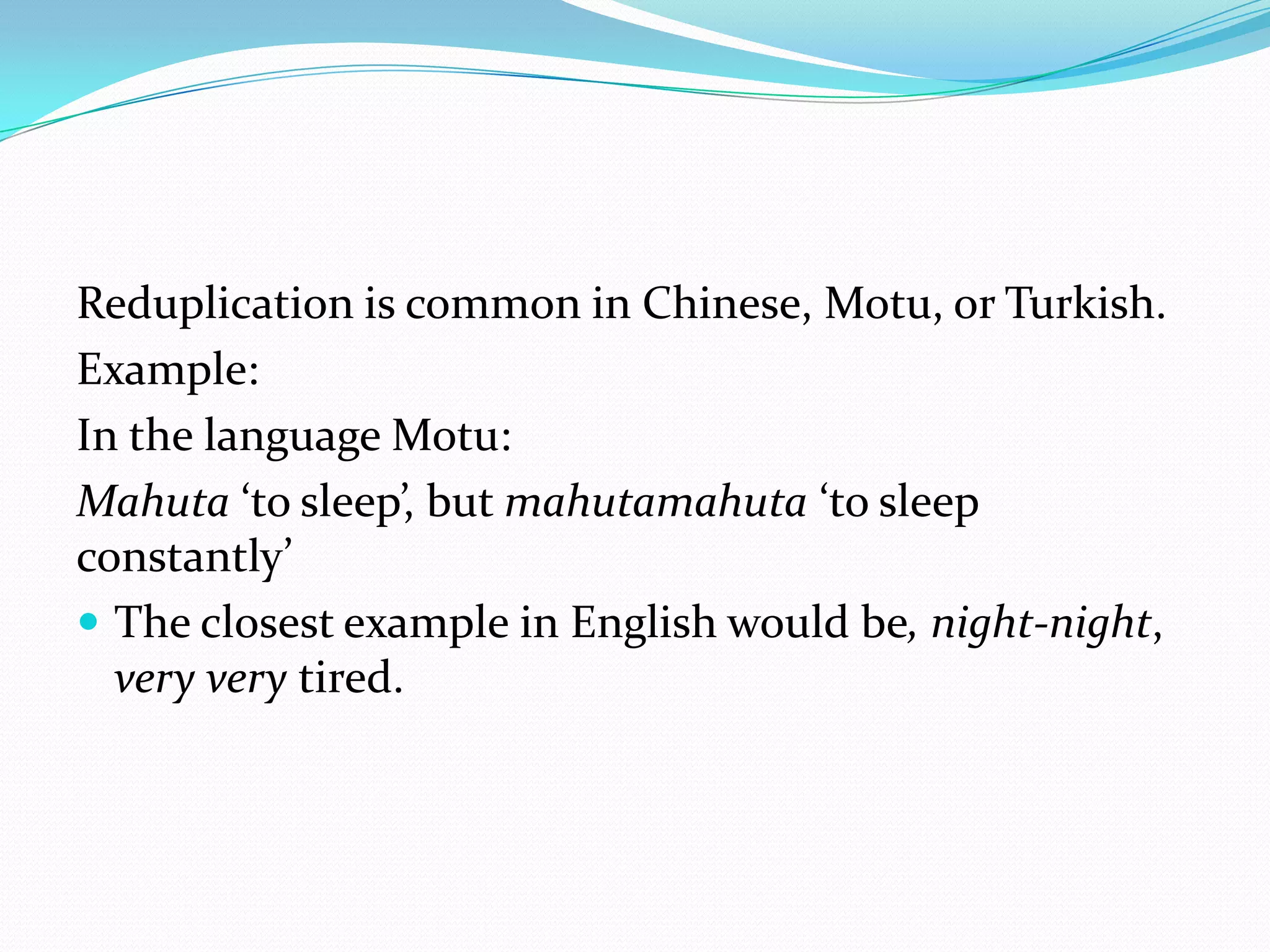 Reduplication is common in Chinese, Motu, or Turkish.Example:In the language Motu:Mahuta ‘to sleep’, but mahutamahuta ‘to sleep constantly’ The closest example in English would be, night-night, very verytired.