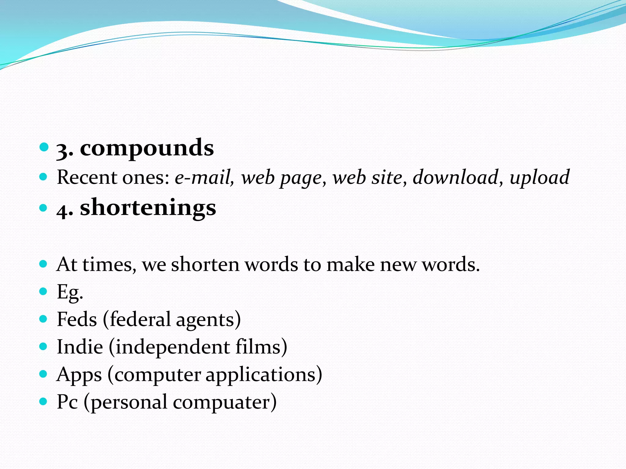3. compoundsRecent ones: e-mail,web page, web site, download, upload4. shorteningsAt times, we shorten words to make new words. Eg.Feds (federal agents)Indie (independent films)Apps (computer applications)Pc (personal compuater)