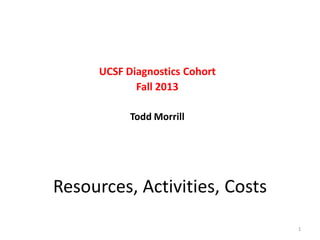 UCSF Diagnostics Cohort
Fall 2013
Todd Morrill

Resources, Activities, Costs
1

 