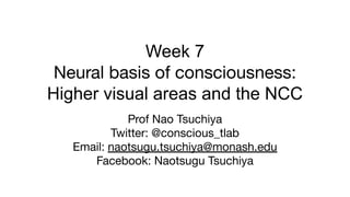 Week 7
Neural basis of consciousness:
Higher visual areas and the NCC
Prof Nao Tsuchiya
Twitter: @conscious_tlab
Email: naotsugu.tsuchiya@monash.edu
Facebook: Naotsugu Tsuchiya
 