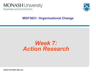 www.monash.edu.au
MGF3621: Organisational Change
Week 7:
Action Research
 