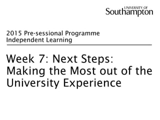 2015 Pre-sessional Programme
Independent Learning
Week 7: Next Steps:
Making the Most out of the
University Experience
 