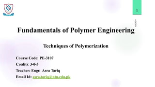 Fundamentals of Polymer Engineering
Techniques of Polymerization
6/28/2020
1
Course Code: PE-3107
Credits: 3-0-3
Teacher: Engr. Asra Tariq
Email Id: asra.tariq@ntu.edu.pk
 
