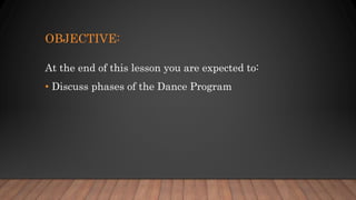 OBJECTIVE:
At the end of this lesson you are expected to:
• Discuss phases of the Dance Program
 