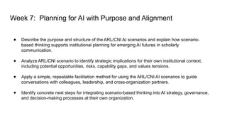 Week 7: Planning for AI with Purpose and Alignment
● Describe the purpose and structure of the ARL/CNI AI scenarios and ex...