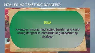MGA URI NG TEKSTONG NARATIBO
DULA
kwentong isinulat hindi upang basahin ang kundi
upang itanghal sa entablado at gumagamit ng
diyalogo.
 