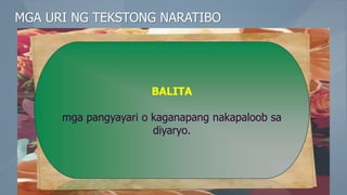 MGA URI NG TEKSTONG NARATIBO
BALITA
mga pangyayari o kaganapang nakapaloob sa
diyaryo.
 