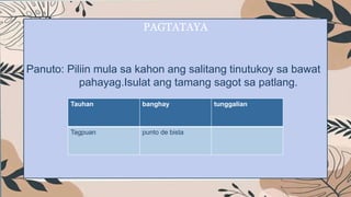PAGTATAYA
Panuto: Piliin mula sa kahon ang salitang tinutukoy sa bawat
pahayag.Isulat ang tamang sagot sa patlang.
Tauhan banghay tunggalian
Tagpuan punto de bista
 