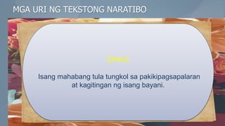 MGA URI NG TEKSTONG NARATIBO
EPIKO
Isang mahabang tula tungkol sa pakikipagsapalaran
at kagitingan ng isang bayani.
 