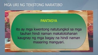 MGA URI NG TEKSTONG NARATIBO
PANTASYA
ito ay mga kwentong natutungkol sa mga
tauhan hindi naman makatotohanan
kaugnay ng mga bagay na hindi naman
maaaring mangyari.
 