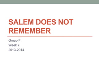 SALEM DOES NOT
REMEMBER
Group F
Week 7
2013-2014

 