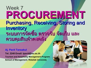 PROCUREMENT Purchasing, Receiving, Storing and Inventory ระบบการจัดซื้อ ตรวจรับ จัดเก็บ และควบคุมสินค้าคงคลัง Aj. Pavit Tansakul Tel. 2248 Email: tpavit@wu.ac.th Tourism and Hospitality Management Program School of Management, Walailak University Week 7 