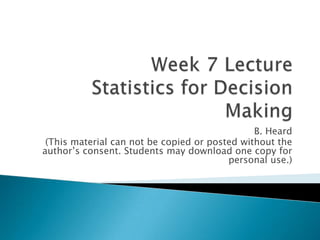 Week 7 LectureStatistics for Decision Making B. Heard (This material can not be copied or posted without the author’s consent. Students may download one copy for personal use.) 