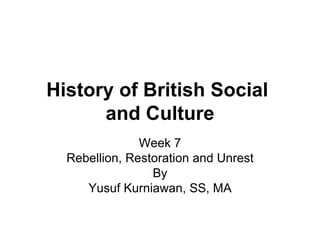History of British Social  and Culture Week 7 Rebellion, Restoration and Unrest By Yusuf Kurniawan, SS, MA 