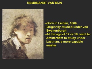REMBRANDT VAN RIJN --Born in Leiden, 1606 --Originally studied under van Swanenburgh --At the age of 17 or 18, went to Amsterdam to study under Lastman, a more capable master 