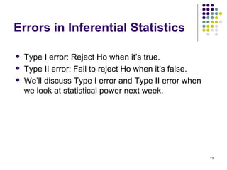 Errors in Inferential Statistics

   Type I error: Reject Ho when it’s true.
   Type II error: Fail to reject Ho when it’s false.
   We’ll discuss Type I error and Type II error when
    we look at statistical power next week.




                                                        13
 