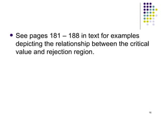    See pages 181 – 188 in text for examples
    depicting the relationship between the critical
    value and rejection region.




                                                  16
 