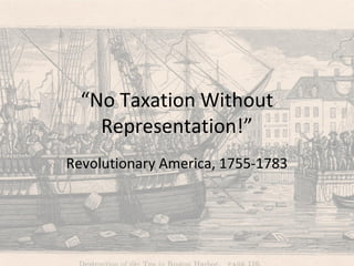 “No Taxation Without
Representation!”
Revolutionary America, 1755-1783
 