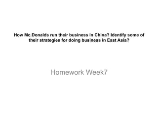 How Mc.Donalds run their business in China? Identify some of
their strategies for doing business in East Asia?
Homework Week7
 