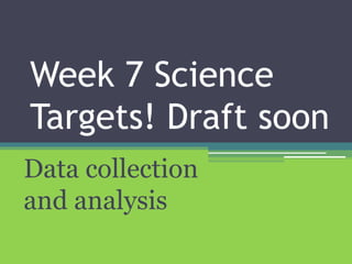 Week 7 Science 
Targets! Draft soon 
Data collection 
and analysis 
 