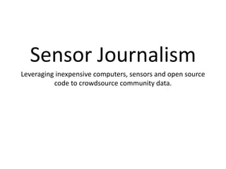 Sensor Journalism
Leveraging inexpensive computers, sensors and open source
code to crowdsource community data.
 