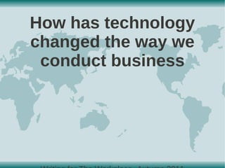 How has technology
changed the way we
 conduct business
 
