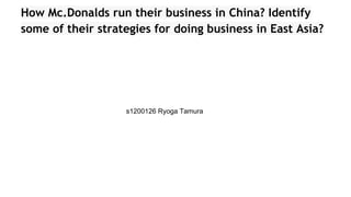 How Mc.Donalds run their business in China? Identify
some of their strategies for doing business in East Asia?
s1200126 Ryoga Tamura
 