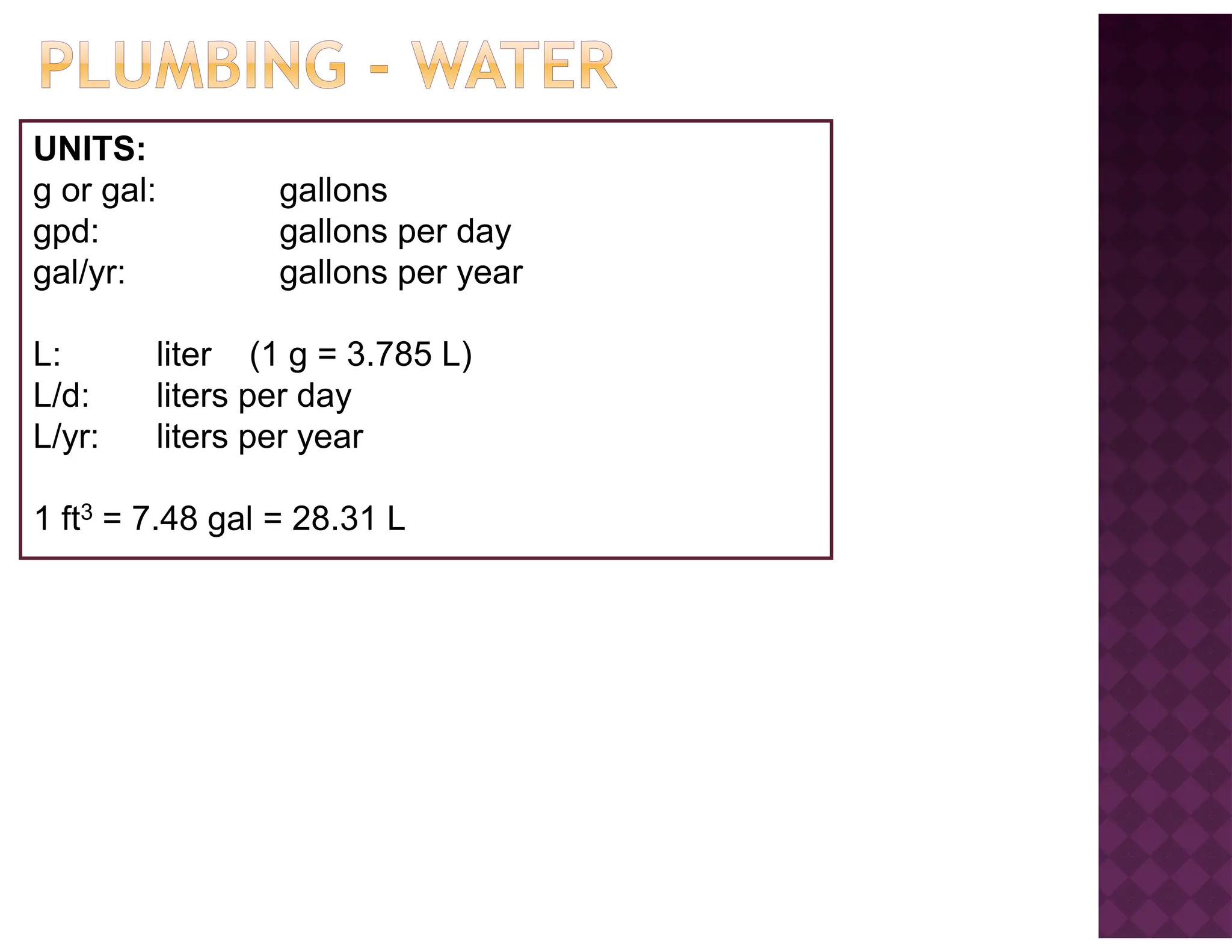UNITS:
g or gal: gallons
gpd: gallons per day
gal/yr: gallons per year
L: liter (1 g = 3.785 L)
L/d: liters per day
L/yr: liters per year
1 ft3 = 7.48 gal = 28.31 L
 