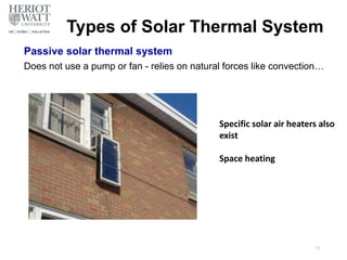 Types of Solar Thermal System
Passive solar thermal system
Does not use a pump or fan - relies on natural forces like convection…
Specific solar air heaters also
exist
Space heating
13
 