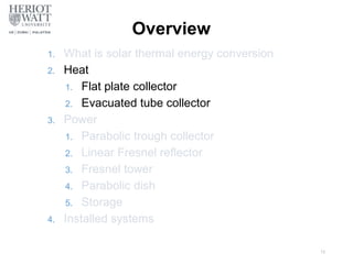 Overview
1. What is solar thermal energy conversion
2. Heat
1. Flat plate collector
2. Evacuated tube collector
3. Power
1. Parabolic trough collector
2. Linear Fresnel reflector
3. Fresnel tower
4. Parabolic dish
5. Storage
4. Installed systems
15
 