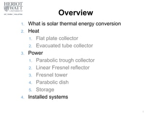 Overview
1. What is solar thermal energy conversion
2. Heat
1. Flat plate collector
2. Evacuated tube collector
3. Power
1. Parabolic trough collector
2. Linear Fresnel reflector
3. Fresnel tower
4. Parabolic dish
5. Storage
4. Installed systems
2
 