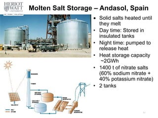 Molten Salt Storage – Andasol, Spain
 Solid salts heated until
they melt
• Day time: Stored in
insulated tanks
• Night time: pumped to
release heat
• Heat storage capacity
~2GWh
• 1400 t of nitrate salts
(60% sodium nitrate +
40% potassium nitrate)
• 2 tanks
61
 