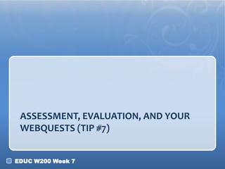 ASSESSMENT, EVALUATION, AND YOUR
 WEBQUESTS (TIP #7)


EDUC W200 Week 7
 