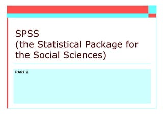 PART 2
SPSS
(the Statistical Package for
the Social Sciences)
 