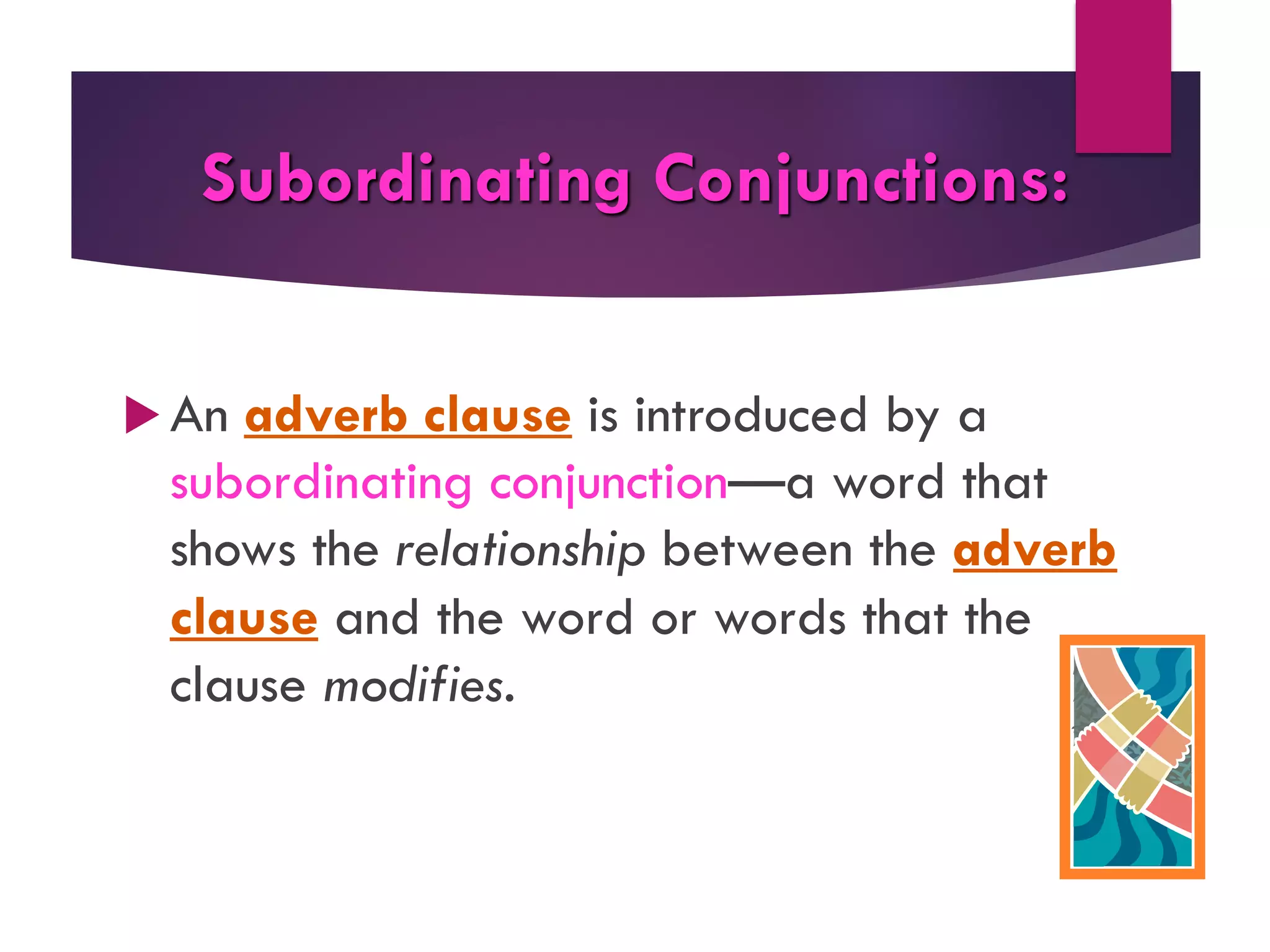 Subordinating Conjunctions:
u An adverb clause is introduced by a
subordinating conjunction—a word that
shows the relationship between the adverb
clause and the word or words that the
clause modifies.
 
