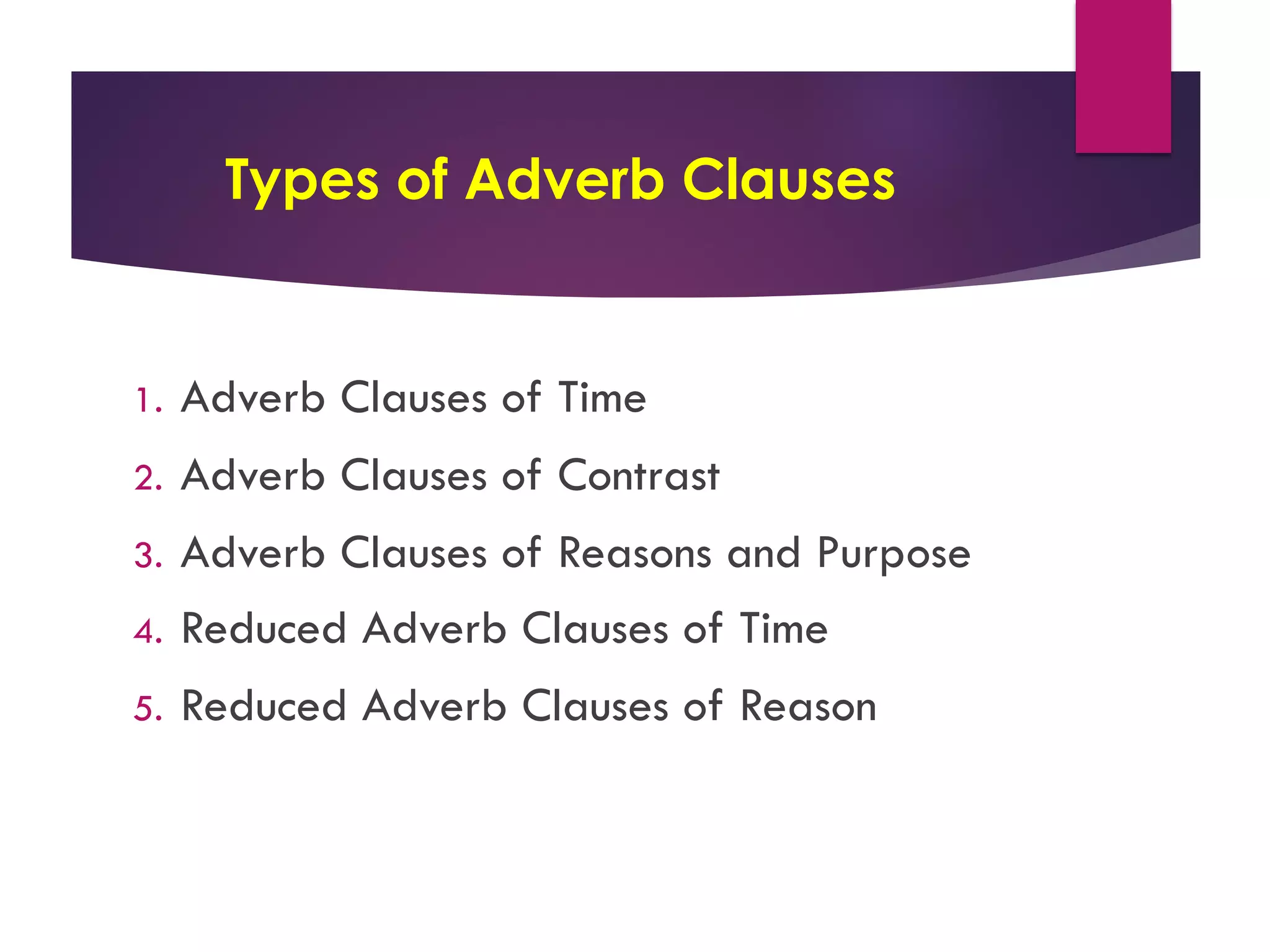 Types of Adverb Clauses
1. Adverb Clauses of Time
2. Adverb Clauses of Contrast
3. Adverb Clauses of Reasons and Purpose
4. Reduced Adverb Clauses of Time
5. Reduced Adverb Clauses of Reason
 