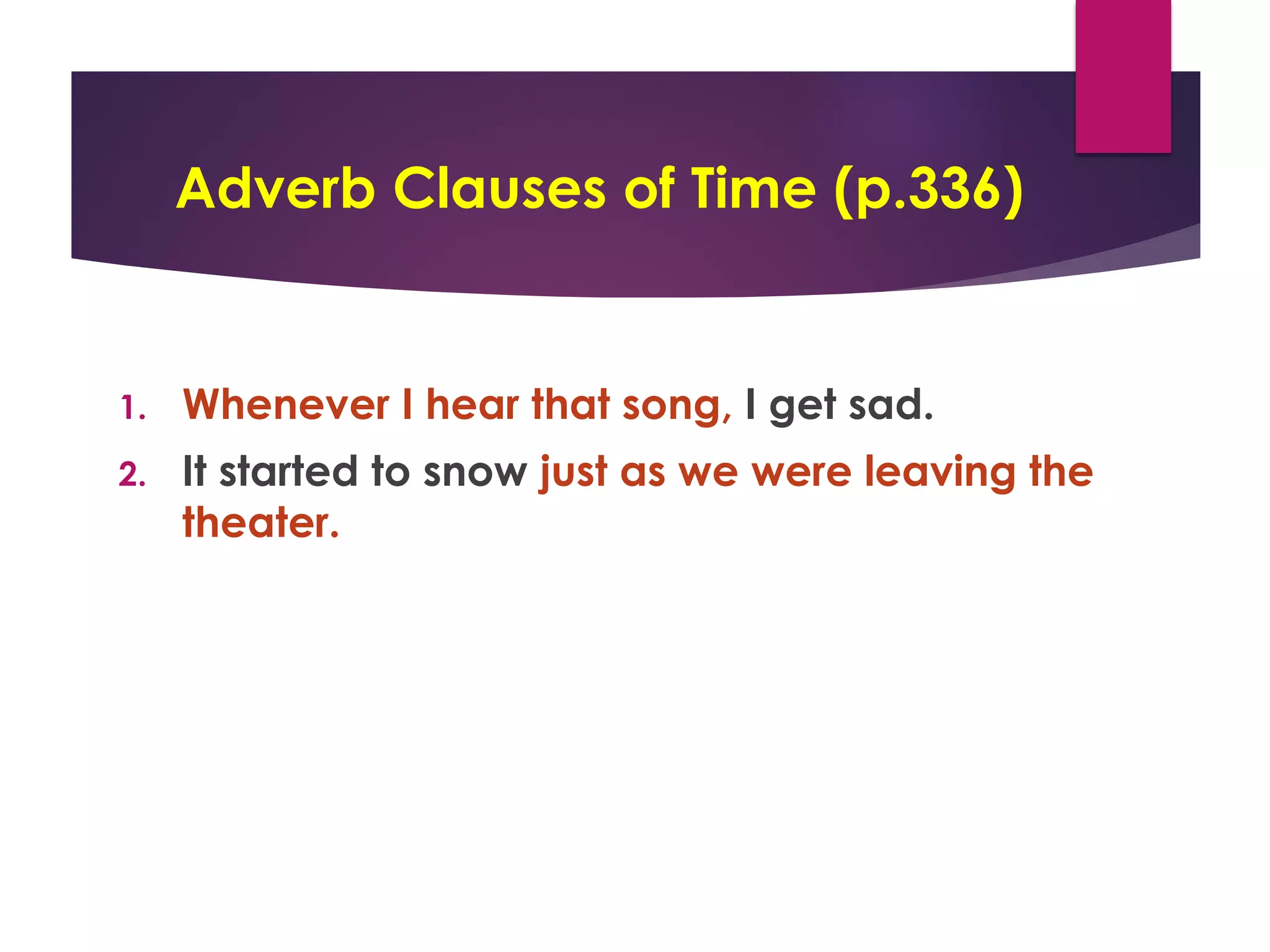 Adverb Clauses of Time (p.336)
1. Whenever I hear that song, I get sad.
2. It started to snow just as we were leaving the
theater.
 