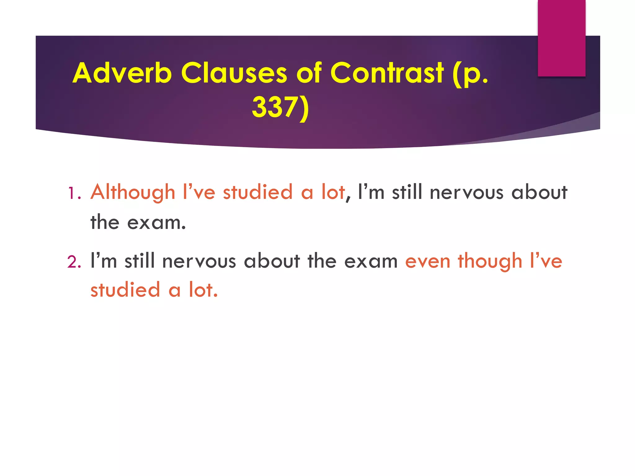 Adverb Clauses of Contrast (p.
337)
1. Although I’ve studied a lot, I’m still nervous about
the exam.
2. I’m still nervous about the exam even though I’ve
studied a lot.
 